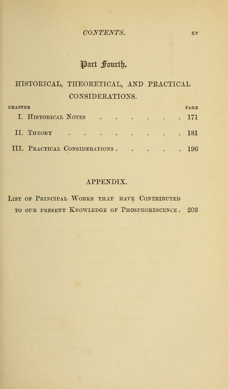 Part JJourt]^. HTSTOEICAL, THEORETICAL, AND PRACTICAL CONSIDERATIONS. CHAPTER PAGE I. HiSTOEiCAL Notes . . . . . . 171 II. Theory 181 III. Peactical Consideeations 196 APPENDIX. List op Peincipal Woeks that haye Conteibuted to oue peesent Knowledge oe Phosphoeescence . 203