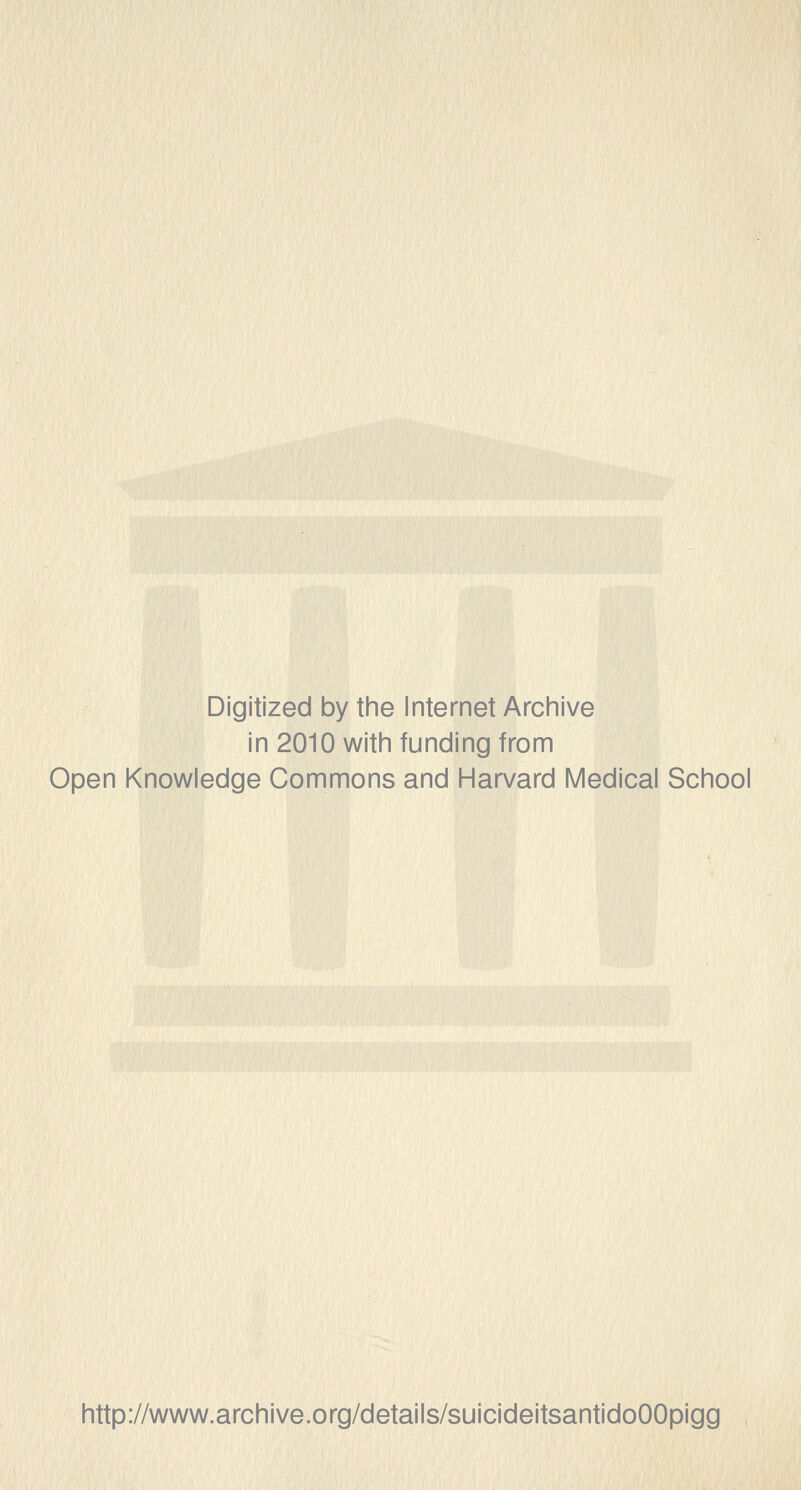 Digitized by the Internet Archive in 2010 with funding from Open Knowledge Commons and Harvard Medical School http://www.archive.org/details/suicideitsantidoOOpigg