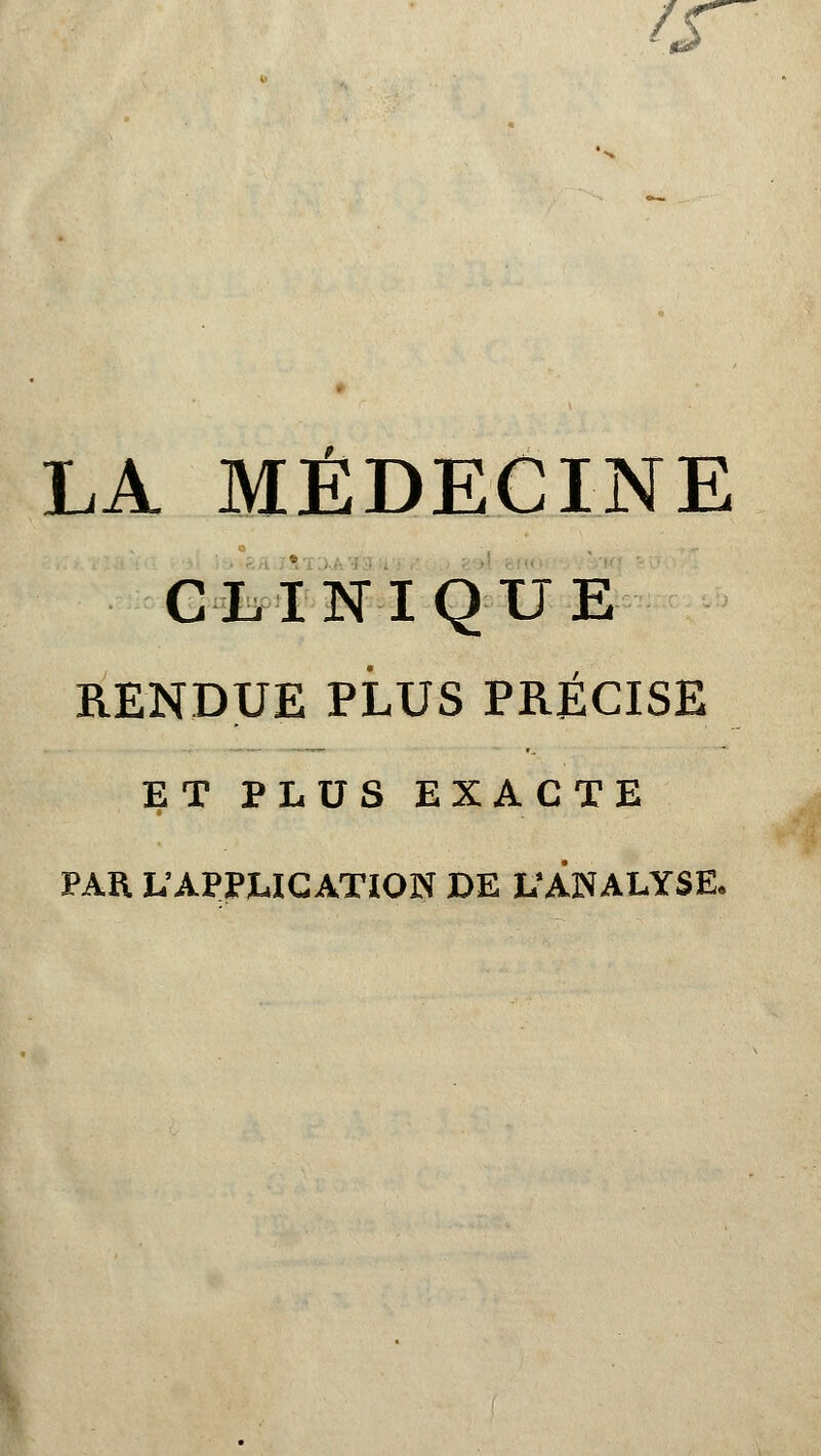 LA MÉDECINE CLINIQUE RENDUE PLUS PRÉCISE ET PLUS EXACTE PAR L'APPLICATION DE L'ANALYSE.