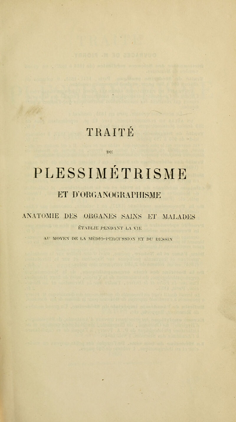 TRAITÉ PLESSIMÉTRISME ET rrORGANOGRAPIIISME ANATOMIE DES OliGANES SAINS ET MALADES ÉTABUK i'KNUAXT l.A VIK AI' MOVKN DE h.\ MKLlTO-IT.lUirSSlOX K'J- i)V DCSSIN