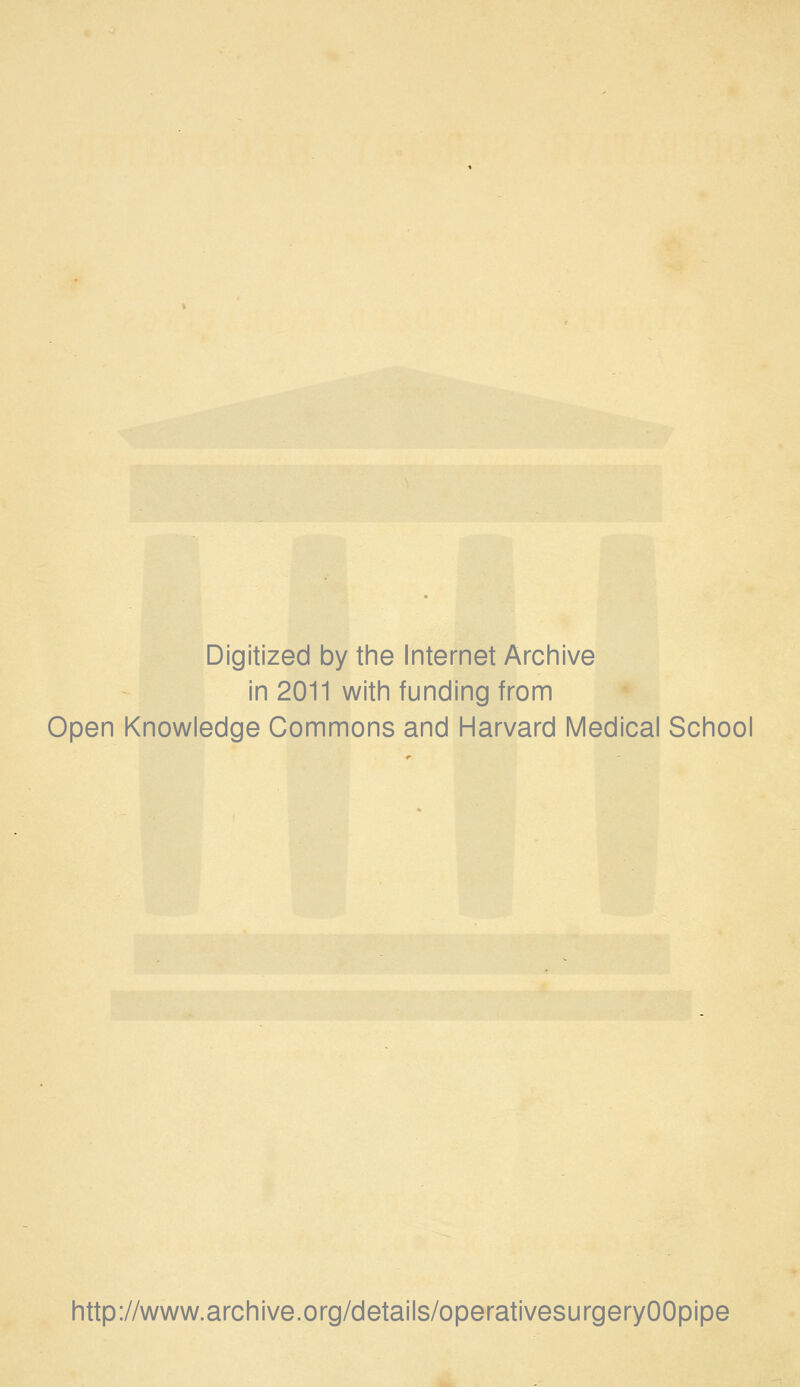 Digitized by the Internet Archive in 2011 with funding from Open Knowledge Commons and Harvard Medical School http://www.archive.org/details/operativesurgeryOOpipe