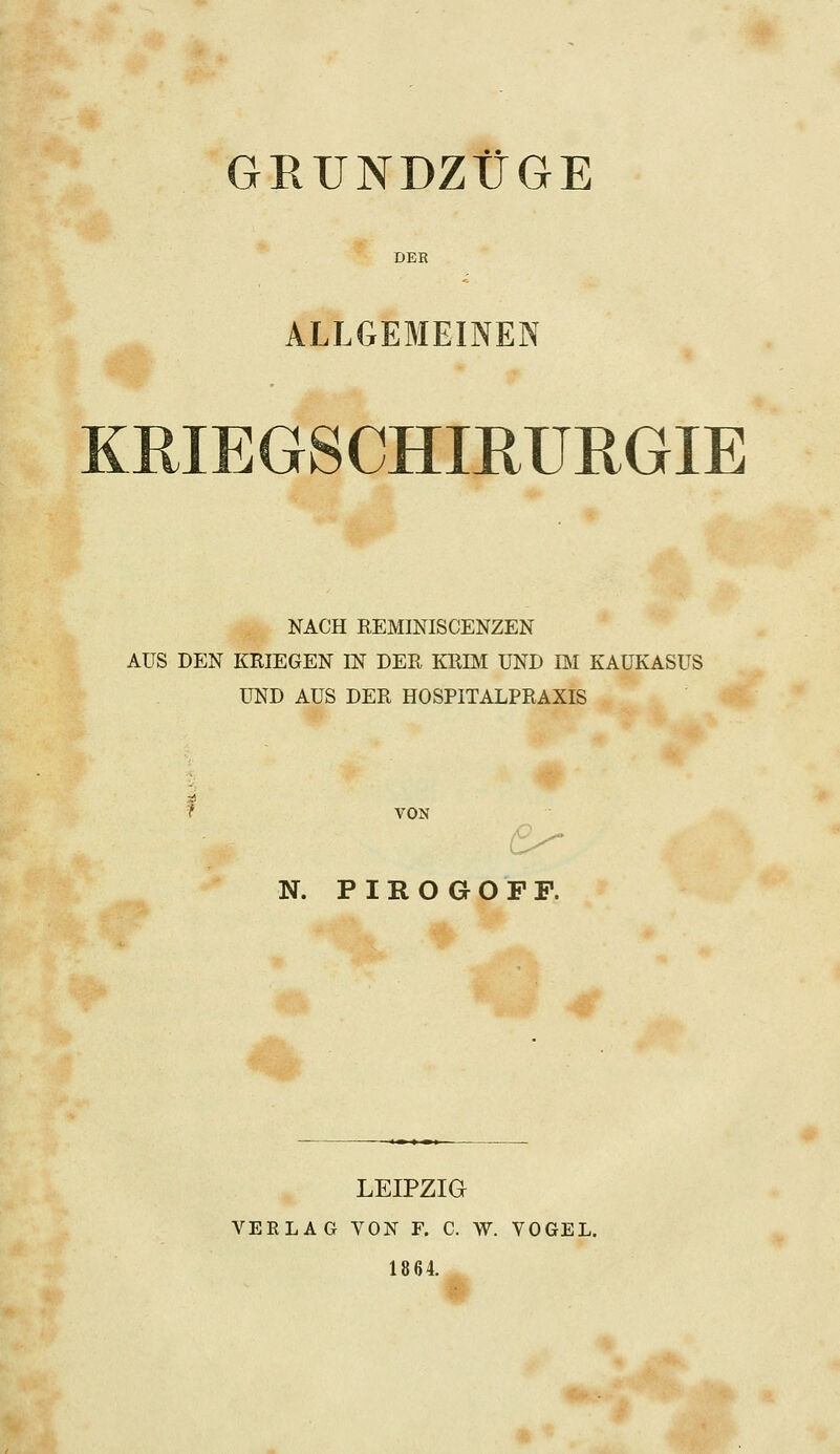 GRUNDZÜGE DEB ALLGEMEINEN KmEGSCHffiURGIE NACH REMINISCENZEN AUS DEN KRIEGEN IN DER KRIM UND IM KAUKASUS UND AUS DER HOSPITALPRAXIS ? VON N. PIRO GO FF. LEIPZIG VERLAG VON F. C. W. VOGEL. 1864.