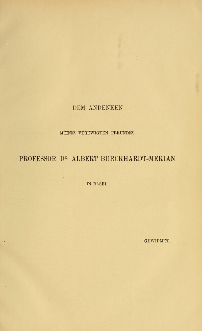 DEM ANDENKEN MEINES VEREWIGTEN FREUNDES PROFESSOR DR ALBERT BURCKHARDT-MERIAN IN BASEL GEWIDMET.