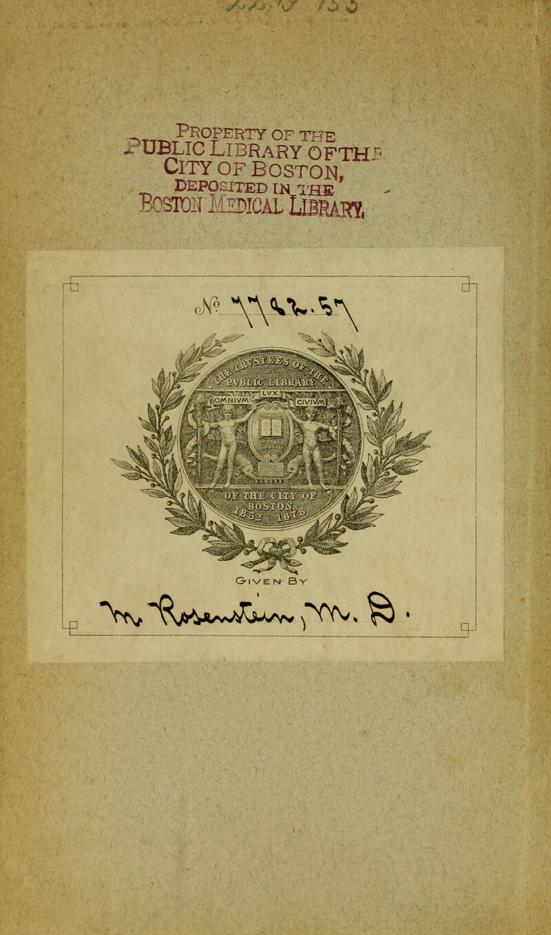 PROPERTY OF THE PUBLIC Library ofth - City OF Boston, DEPOSITED IN IHE BostohMedicalLbrarx ^ 1-t: gX« '^ ^^*\\•w.%^ G-1V E N B Y t '^^ \>J^^A/vJ:Jj.>^VVs'^^ ^ • Q-