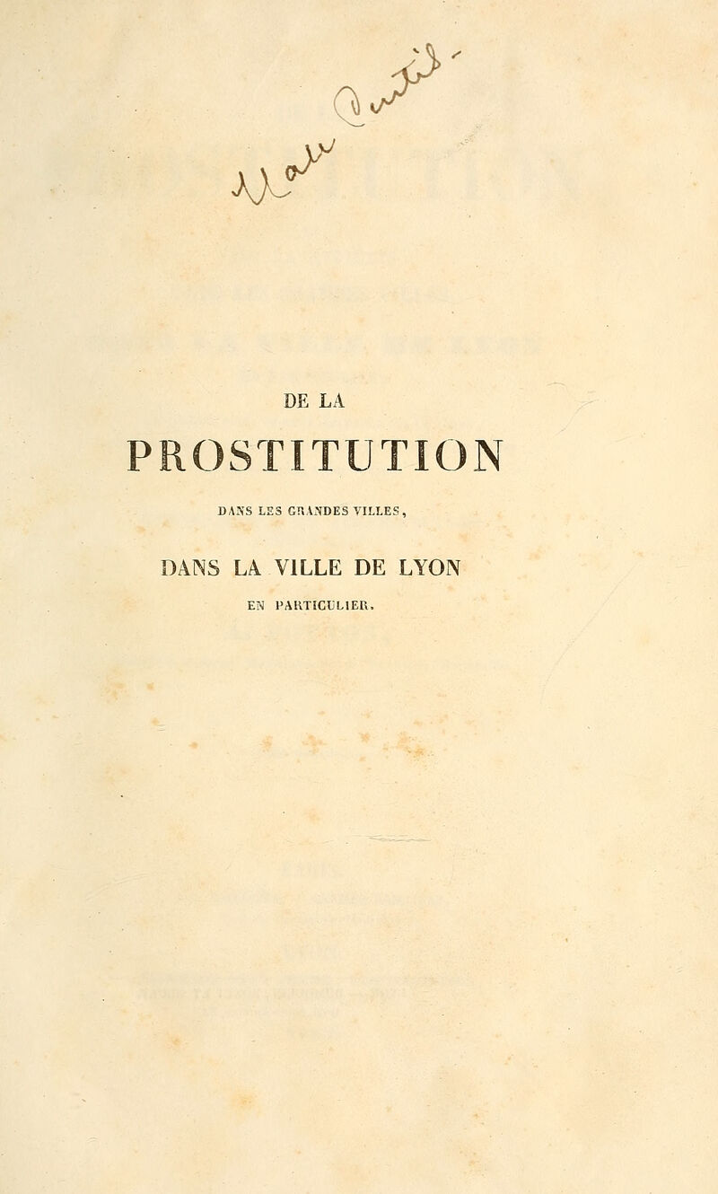 Q 3àf. DE LA ROSTITUTION DANS LES GnANDES VILLES, DANS LA VILLE DE LYON EN PARTICULIER.