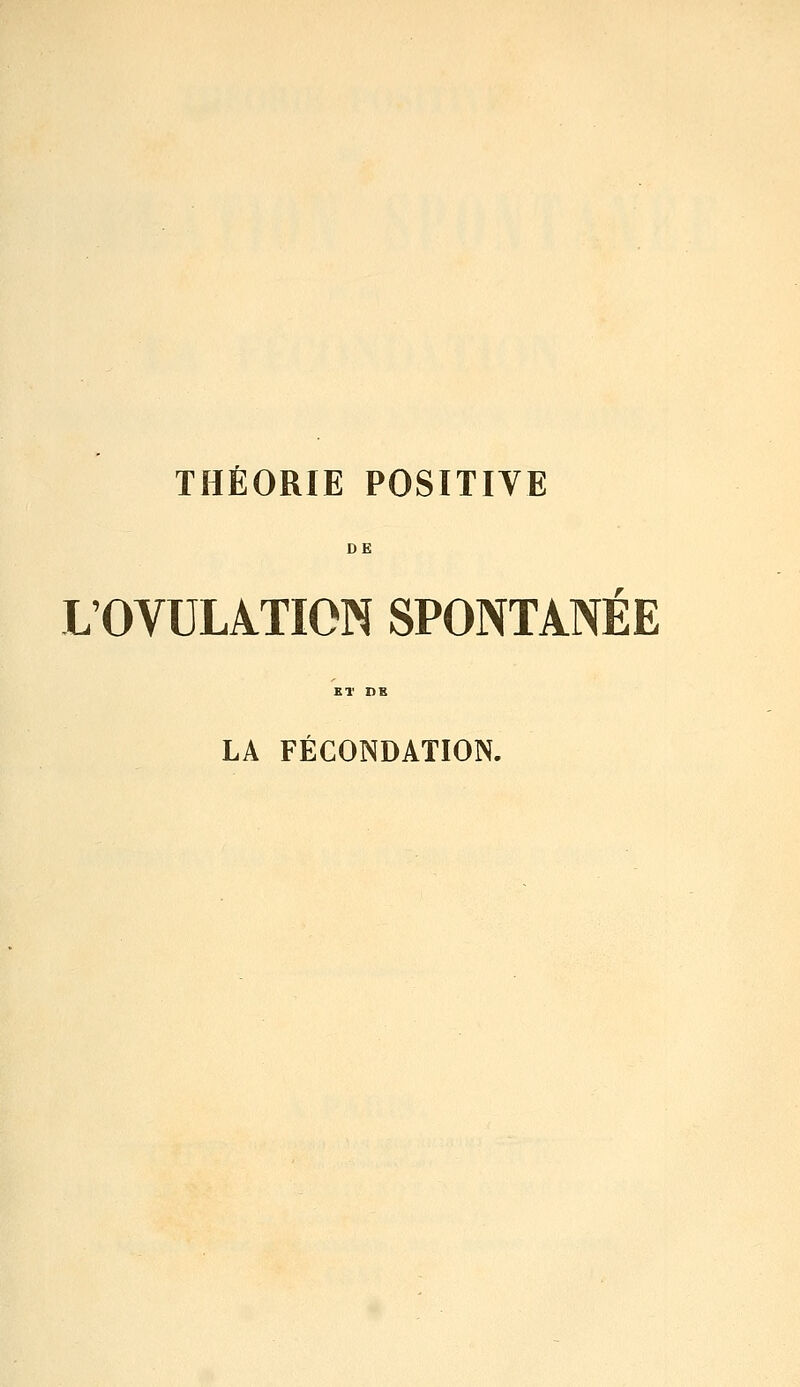 THÉORIE POSITIVE DE L'OVULATION SPONTANEE LA FÉCONDATION.