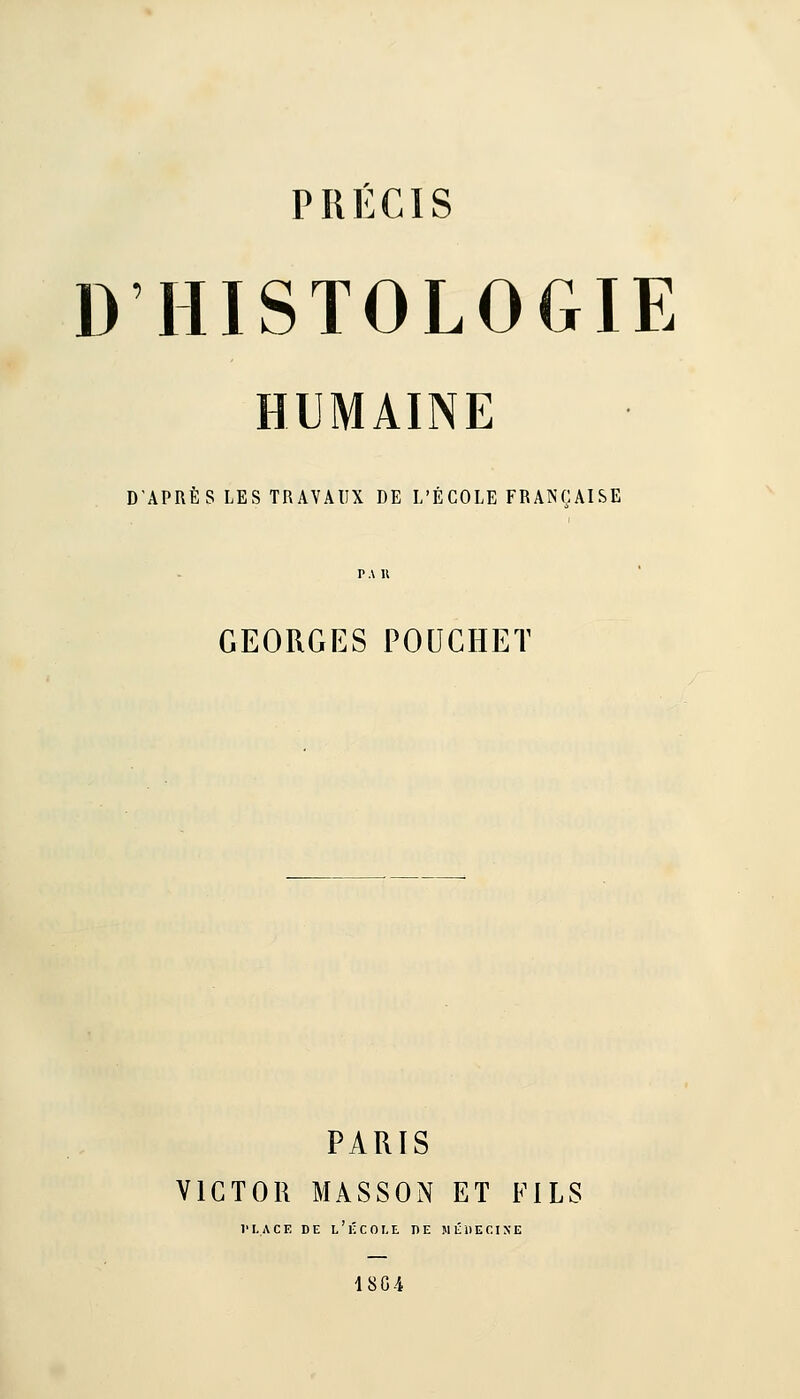 PRÉCIS D HISTOLOGIE HUMAINE D'APRÈS LES TRAVAUX DE L'ÉCOLE FRANÇAISE TAU GEORGES POUCHET PARIS VICTOR MASSON ET FILS l'I.ACE DE l'école DE MÉilECIXE 18G4