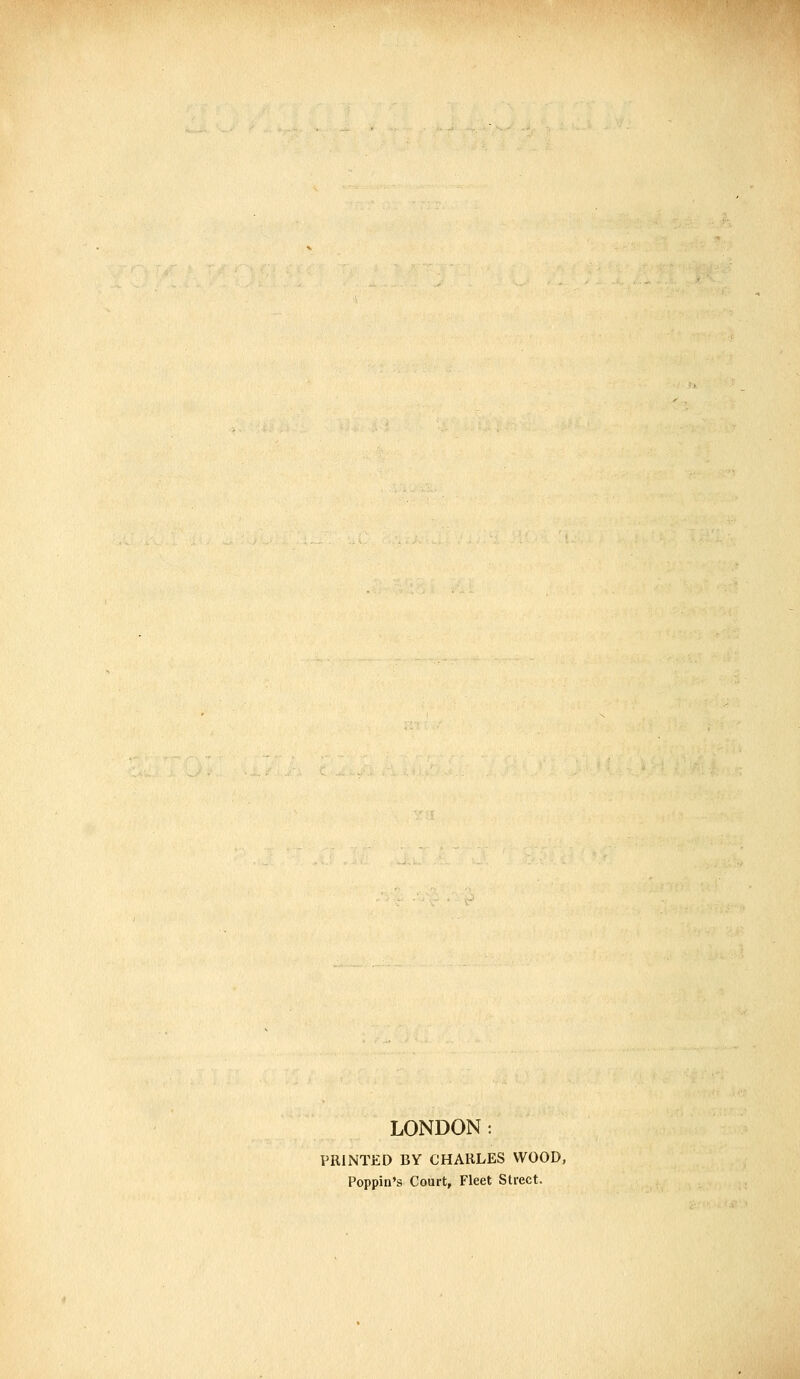 LONDON: PRINTED BY CHARLES WOOD, Poppin's Court, Fleet Street.