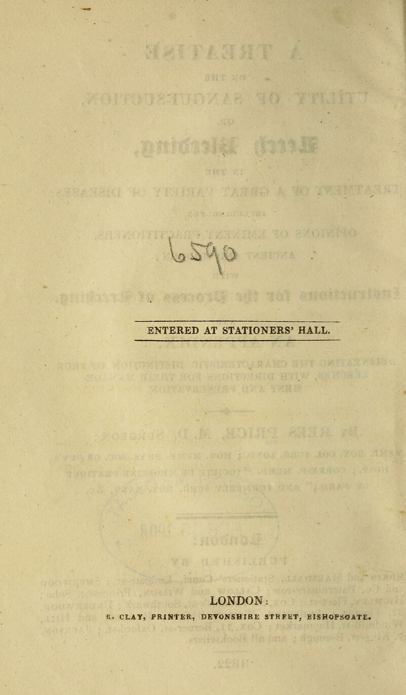 Q&& ENTERED AT STATIONERS' HALL. LONDON: CLAY, PRINTER, DEVONSHIRE STREET, BtSHOFSCATE*