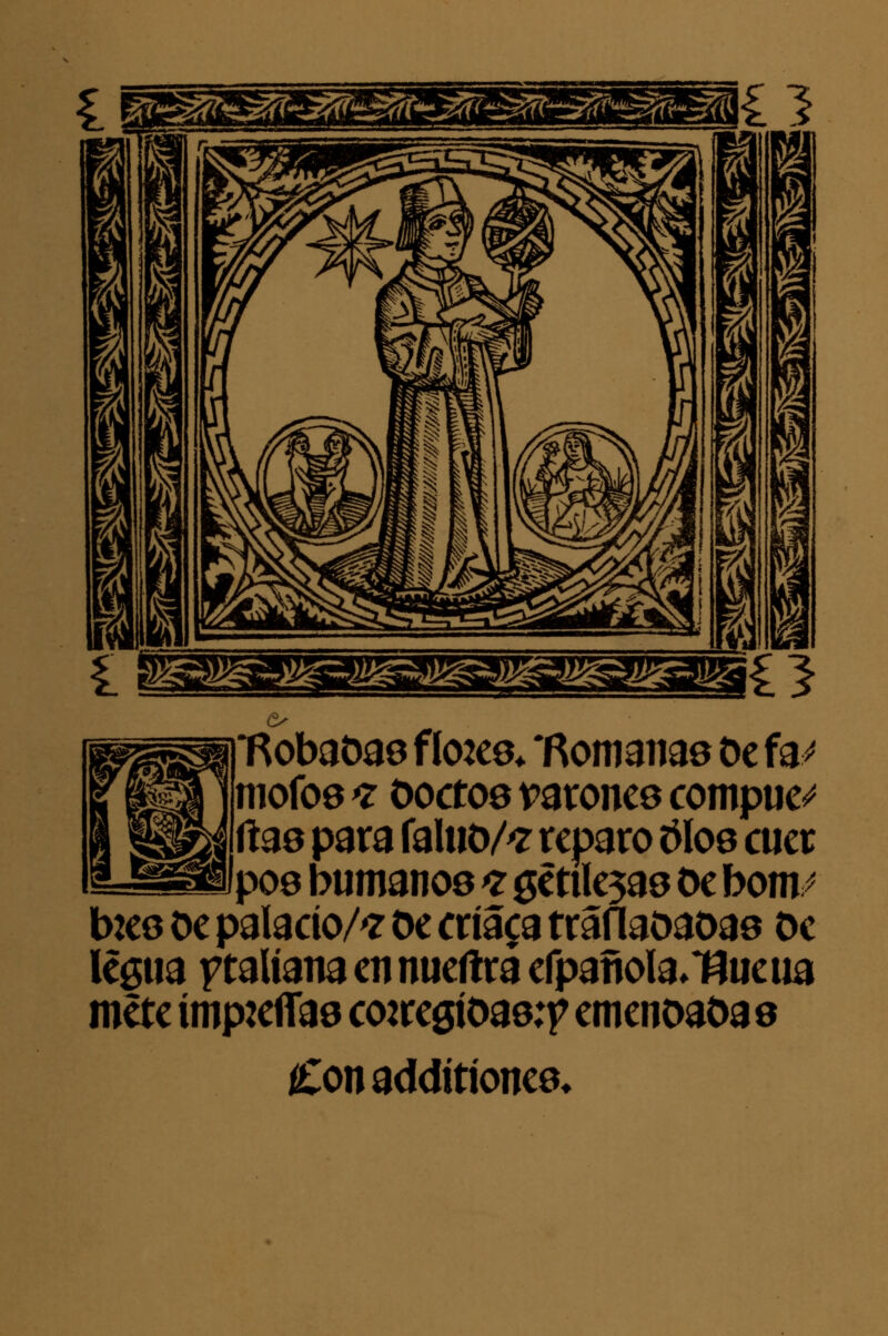 Robaoas flo:es* 'Romanas De fa¿ mofos* Doctos varones compue¿ ftas para faluo/T reparo tf los cuer pos bumanos a $éttk5as De bom / toes oe palacio/* oe críala tráflaoaoas Oe legua ftaltana en nueftra efpañola*T3ueua mete ímp:efías co:resíoas;p emenoaDa s