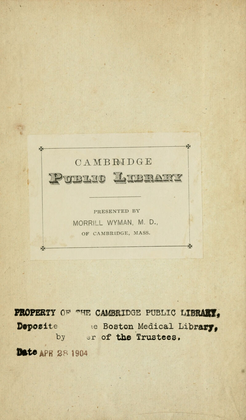 CAMBRIDGE ik Vd* ^ssw ^^B WS. PRESENTED BY MORRILL WYMAN, M. D. OF CAMBRIDGE, MASS. 'fb PROPERTY C^ '^HF. CAJ^EIDGE PUBLIC MBSÄlff Doposite le Boston Medical Libraj?/! by ^r of the Trustees. a^teAPR 28 1904