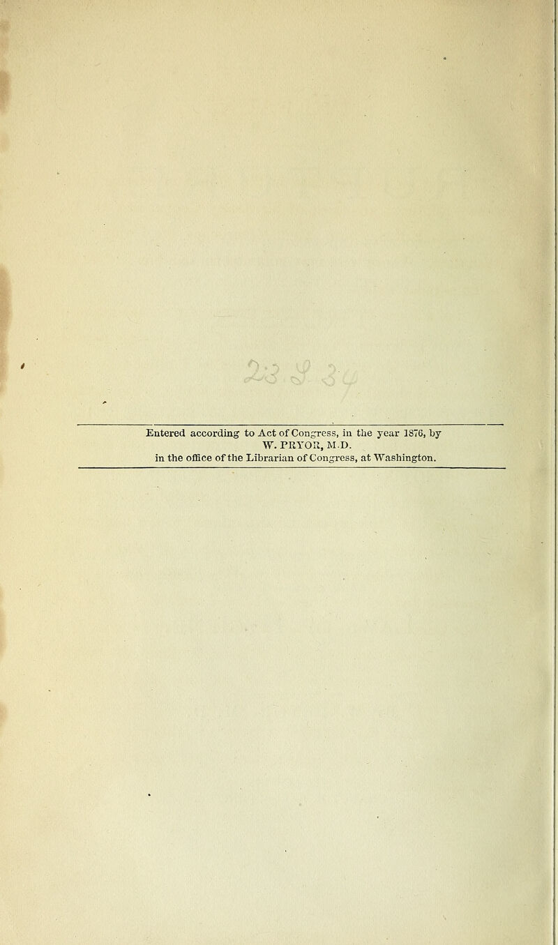 Entered according to Act of Congress, in the year 1876, by W. PRYOK, M.D. in the office of the Librarian of Congress, at Washington.