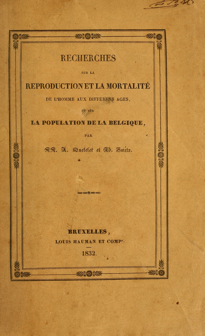 -*<:> -^iill^- fà l'i n I RECHERCHES REPRODUCTION ET LA MORTALITE DE L'HOMME AUX DIFFÉRENT AGES, LA. POPULATION DE LA BELGIQUE, ^^. %, ^mUUi (t m^ Smif5, ■èS«-3S«lS«a6-««S- BRUXELLES, LOUIS HAUMAN ET COMP'- 1832. ^&m- ê m®