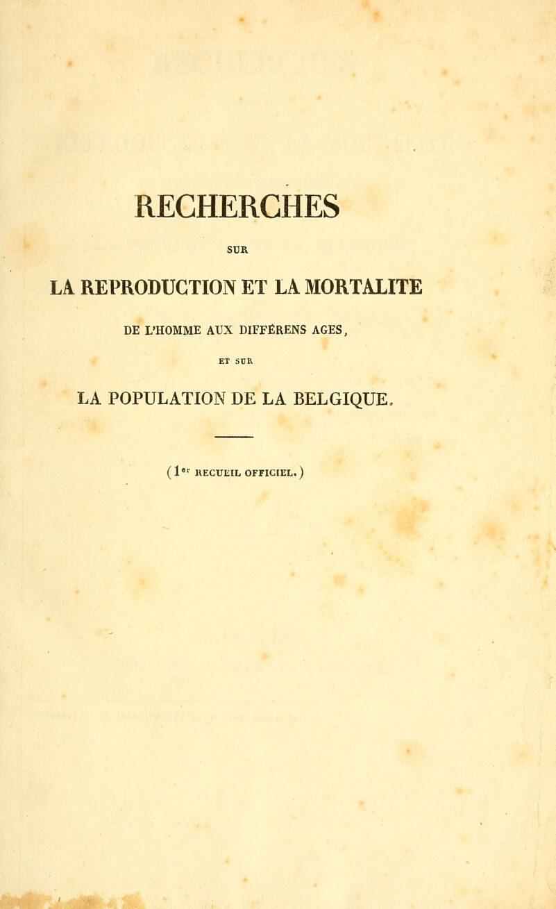 RECHERCHES SUR LA REPRODUCTION ET LA MORTALITE DE L'HOMME AUX DIFFÉRENS AGES, ET SUR LA POPULATION DE LA BELGIQUE, (1^' IIECUEIL OFFICIEL. ) Wl