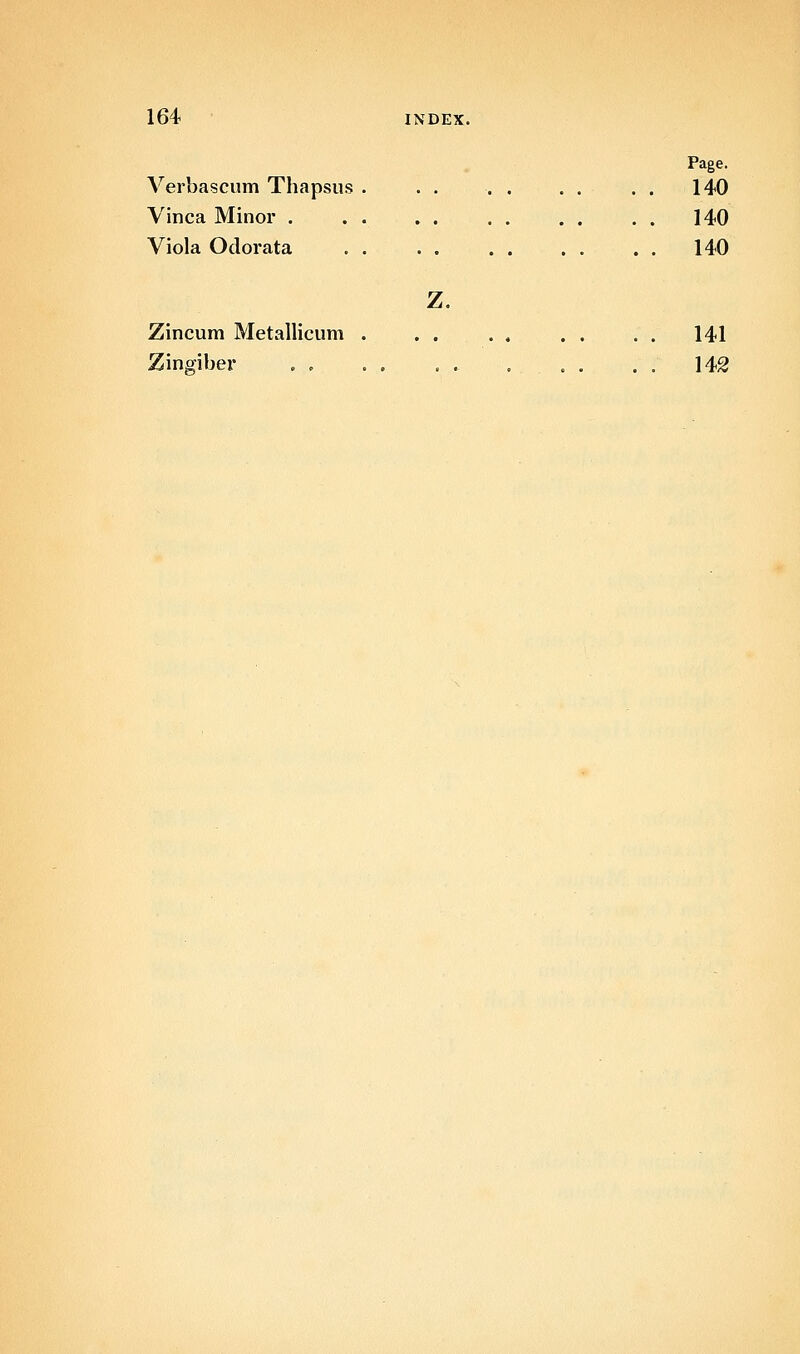 Page. Verbascum Thapsus . . . .... . . 140 Vinca Minor . . . 140 Viola Odorata 140 Z. Zincum Metallicum . . . . . . . . . 141 Zinffiber . , . . . . ... . . 142