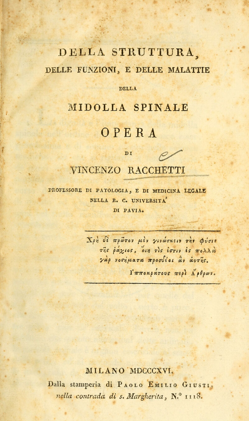 DELLA STRUTTURA DELLE FUNZIONI, E DELLE MALATTIE DELLA MIDOLLA SPUNTALE OPERA DI VINCENZO RAG GHETTI PROFESSORE DI PATOLOGIA, E DI MEDICINA LEGALE NELLA E. C. università' DI PAVIA, Tt}^ pec^ioff. Olì} rtf tG-Tty is tfqXXoù MILANO MDCCCXYL Dalla stamperia di Paolo Emilio Giusti^