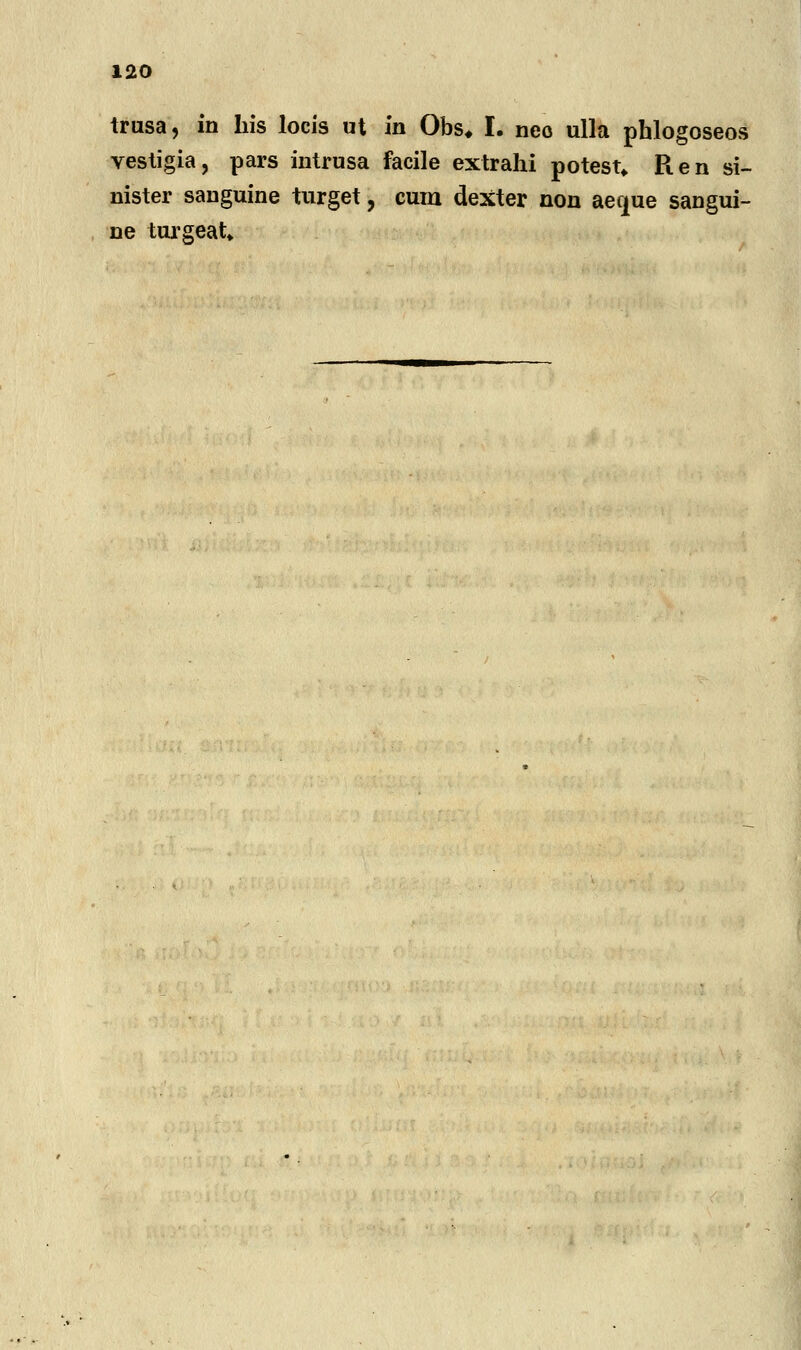 trusa, in his locis ut in Obs* I. neo ulla phlogoseos vestigia, pars intrusa facile extrahi potesn Ren si- nister sanguine turget, cum dexter non aecjue sangui- ne turgeat*