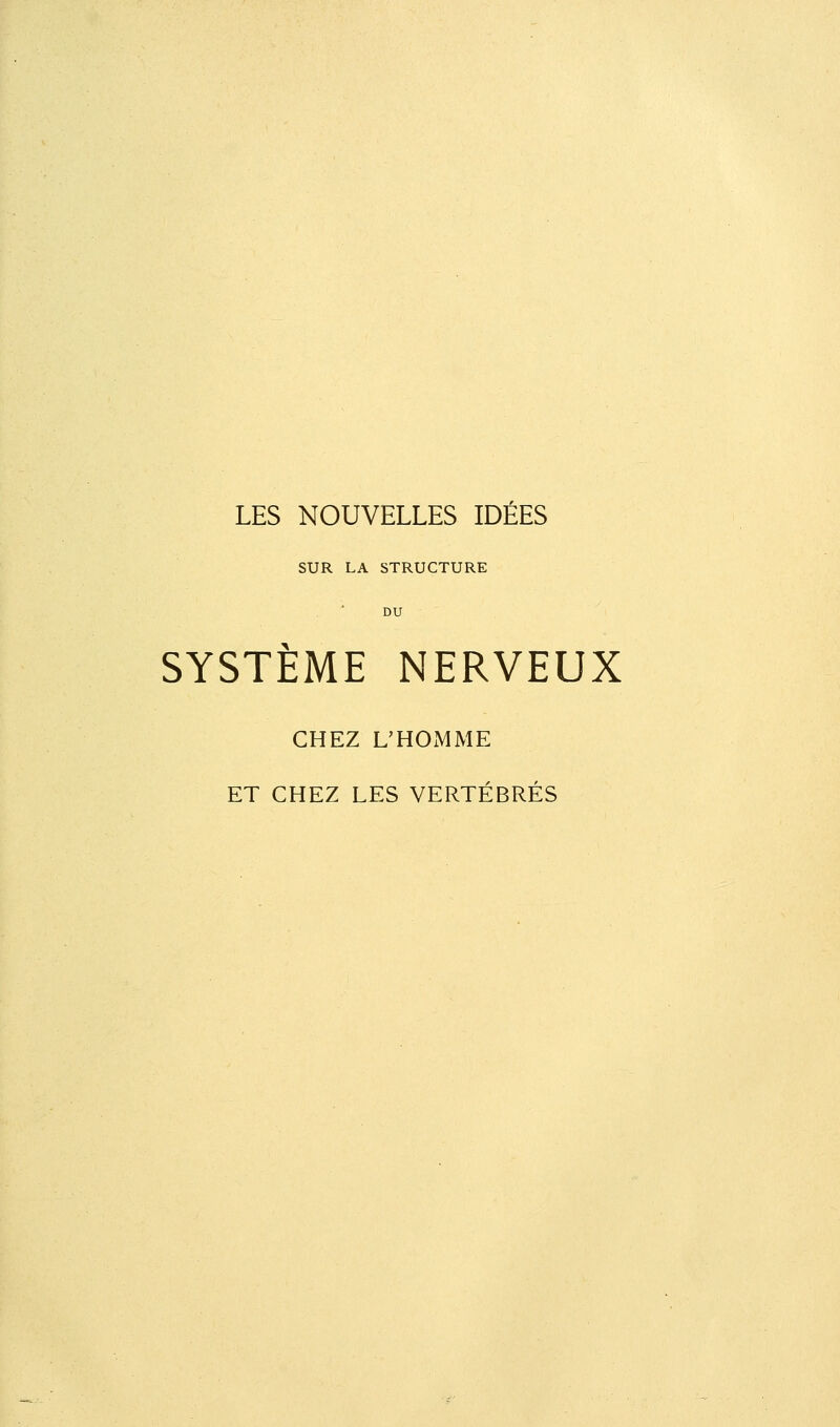 LES NOUVELLES IDÉES SUR LA STRUCTURE DU SYSTÈME NERVEUX CHEZ L'HOMME ET CHEZ LES VERTÉBRÉS