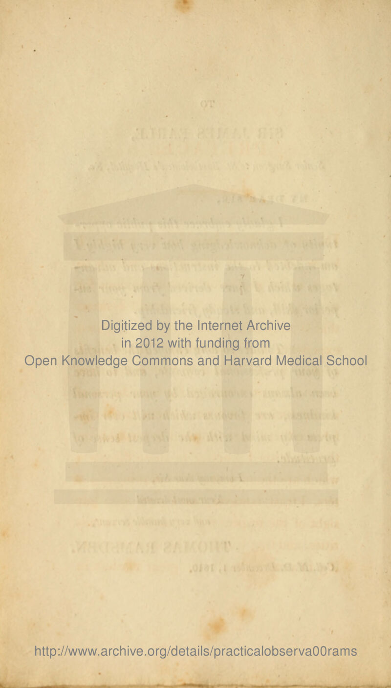 Digitized by the Internet Archive in 2012 with funding from Open Knowledge Commons and Harvard Medical School http://www.archive.org/details/practicalobservaOOrams