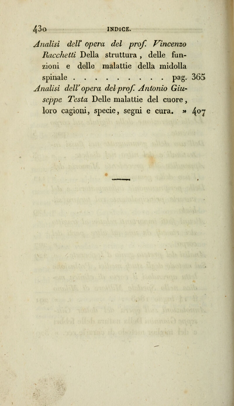 Analisi dell* opera del prof. J^incenzo Racchetti Della struttura , delle fun- zioni e delle malattie della midolla spinale pag. 365 Analisi deir opera del prò/! Antonio Giw- seppe Testa Delle malattie del cuore, loro cagioni, specie, segni e cura. » 4^7