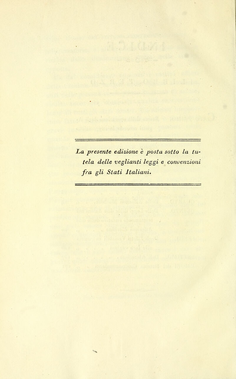 La presente edizione è posta sotto La tu- tela delle veglianti leggi e convenzioni fra gli Stati Italiani.