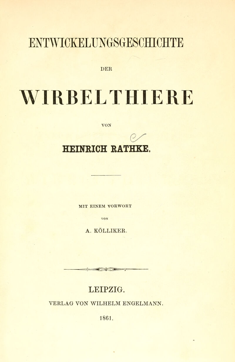 DER WIRBELTHIERE VON HEINRICH RATHKE, MIT EINEM VORWORT A. KOLLIKER. LEIPZIG. VERLAG VON WILHELM ENGELMANN. 1861.