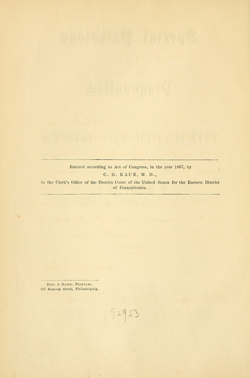 Entered according to Act of Congress, in the year 1867, by C. G. RAUE, M. D., , ' ■ In tlie Clerk's Office of the District Court of the United States for the Eastern District of Pennsylvania. KrNfi & Batrd, Pkintkrs, 607 Stiusoin Street, Philadelphia. Ai^b