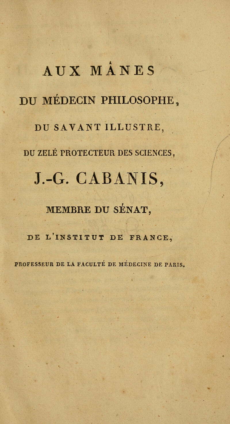 AUX MANES DU MÉDECIN PHILOSOPHE, DU SAVANT ILLUSTRE, DU ZÉLÉ PROTECTEUR DES SCIENCES, J.-G. CABANIS, MEMBRE DU SÉNAT, DE l'institut de FRANCE, PROFESSEUa DE LA FACULTE DE MÉDECINE DE PARIS,