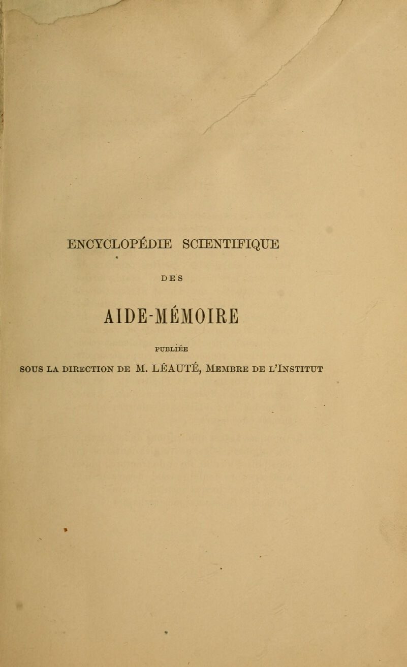 ENCYCLOPEDIE SCIENTIFIQUE DES AIDE-MÉMOIRE PUBLIEE SOUS LA DIRECTION DE M. LÉAUTÉ, MEMBRE DE L^INSTITUT