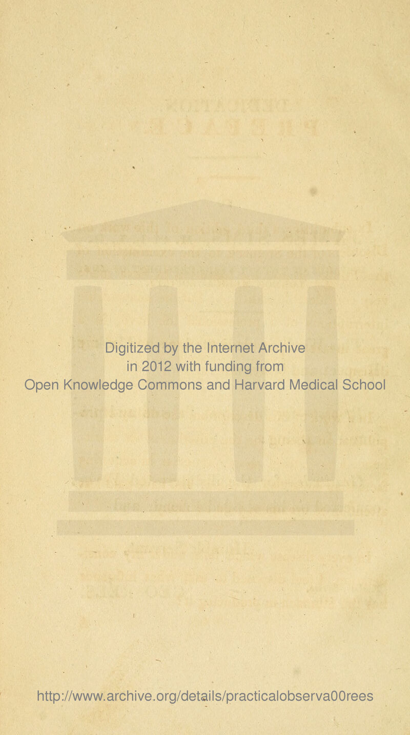 Digitized by the Internet Archive in 2012 with funding from Open Knowledge Commons and Harvard Medical School http://www.archive.org/details/practicalobservaOOrees