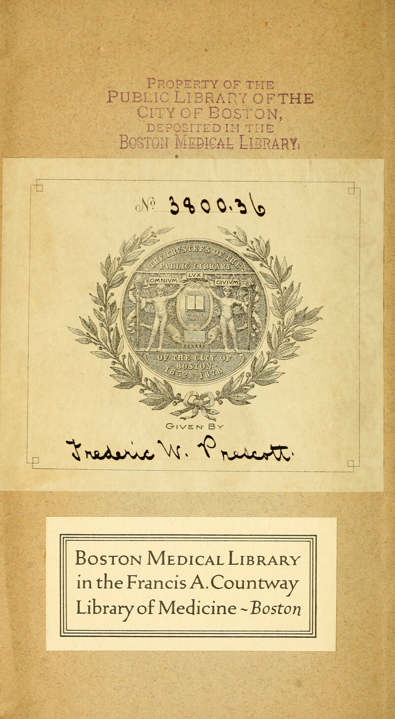 ,^ -B. Property of the PUBLIC Library ofthe City OF Boston, DEPOSITED IM THE BOSTQM MEBKAL LiBRARti aNl-_b^O^^'^\© ^naAiA^jO^v V r^^iJjur^^ QJ Boston Medical Library Francis A. Countway '^ Medicine --Boston in th( Lib ra vy