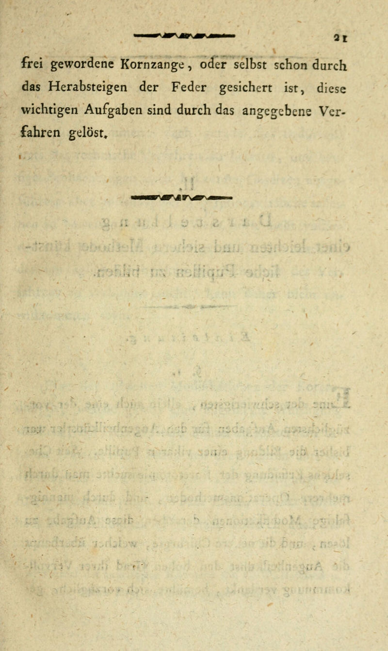frei gewordene Kornzange, oder selbst schon durch das Herabsteigen der Feder gesichert ist, diese wichtigen Aufgaben sind durch das angegebene Ver- fahren gelöst.