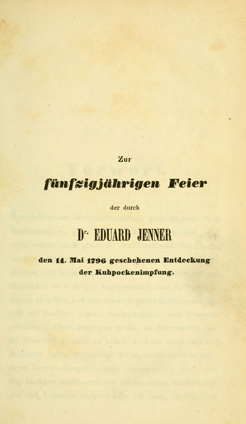 Zur fünfzigjährigen Feier der durch Dr EDUARD JEN1R den 14. Mai 2396 geschehenen Entdeckung der Huhpockenimpfungr.