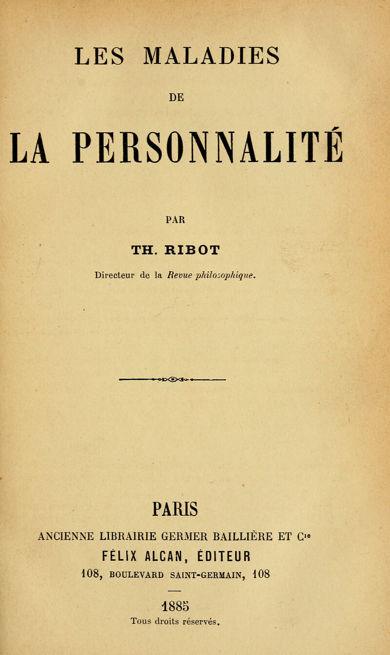 DE LA PERSONNALITÉ PAR TH. RIBOT Directeur de la Revue philosophique. -of}<SX&*-~- PARIS ANCIENNE LIBRAIRIE GERMER BAILLIÈRE ET O FÉLIX ALCAN, ÉDITEUR 108, BOULEVARD SAINT-GERMAIN, 408 1885 Tous droits réservés.