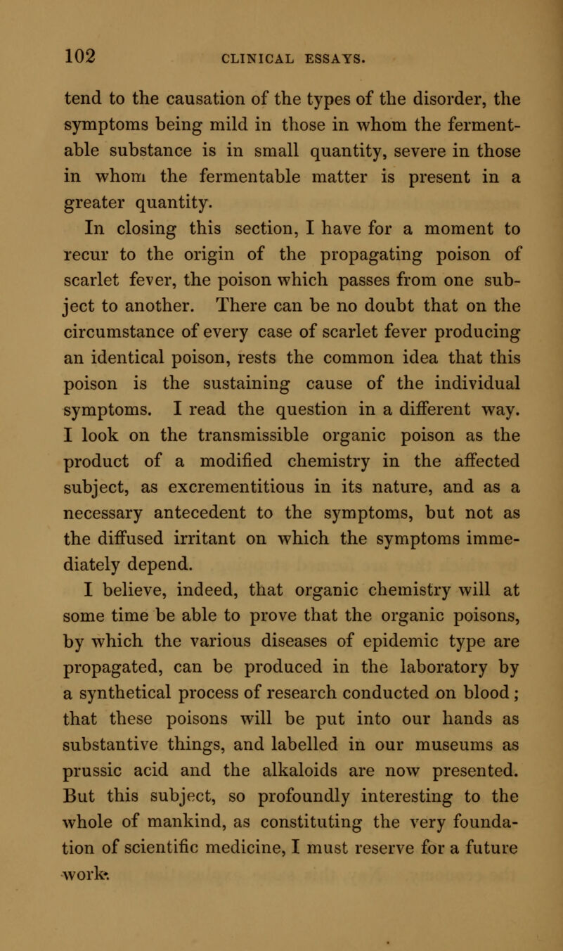 use, in practice, and I am bound to say that they are both most effectual, It would be difficult to decide which is the best. The action of these remedies at first sight may seem contradictory, but it is not so. Both acetic acid and ammonia have one property in common, that of holding the fibrine of the blood in solution. Both medicines also tend to eliminate carbonic acid; for ammonia, when freely administered, escapes from the skin, the breath, and perhaps the urine, in the form of carbonate; and acetic acid is decomposed entirely, escaping from the urine as carbonic acid in combi- nation with a base. Further, by keeping the blood fluid, they favour elimination from every excreting surface. I have used with equally good effects a combination of these two remedies with an excess of ammonia, as in doses of two fluid-drachms of the liquor ammonise acetatis, with from three to five drops of liquor ammoniae, in a liberal quantity of distilled water. It is of importance in these exhibitions to admi- nister the agent in small and frequently repeated doses, so that the blood may always contain the re- medy ; for, if the doses be given with intervals of three or four hours apart, the decomposition and elimination of the substance is over so quickly, that the system is left free of the effects during the greater part of the period between each dose. In a word, the secret of administration consists in putting aside the idea of a medicinal dose altogether, and in offer- ing the remedy as a pleasant drink, rather than as a nauseous draught.