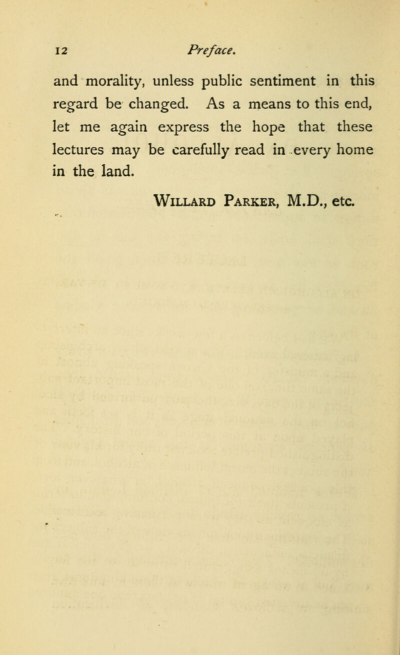 and morality, unless public sentiment in this regard be changed. As a nieans to this end, let me again express the hope that these lectures may be carefully read in every home in the land. WiLLARD Parker, M.D., etc.