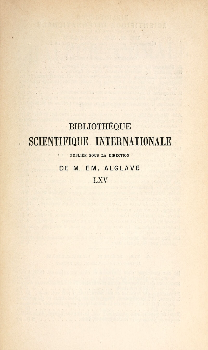 BIBLIOTHÈQUE SCIENTIFIQUE INTERNATIONALE • • PUBLIÉE SODS LA DIRECTION DE M. ÉM. ALGLAVE LXV