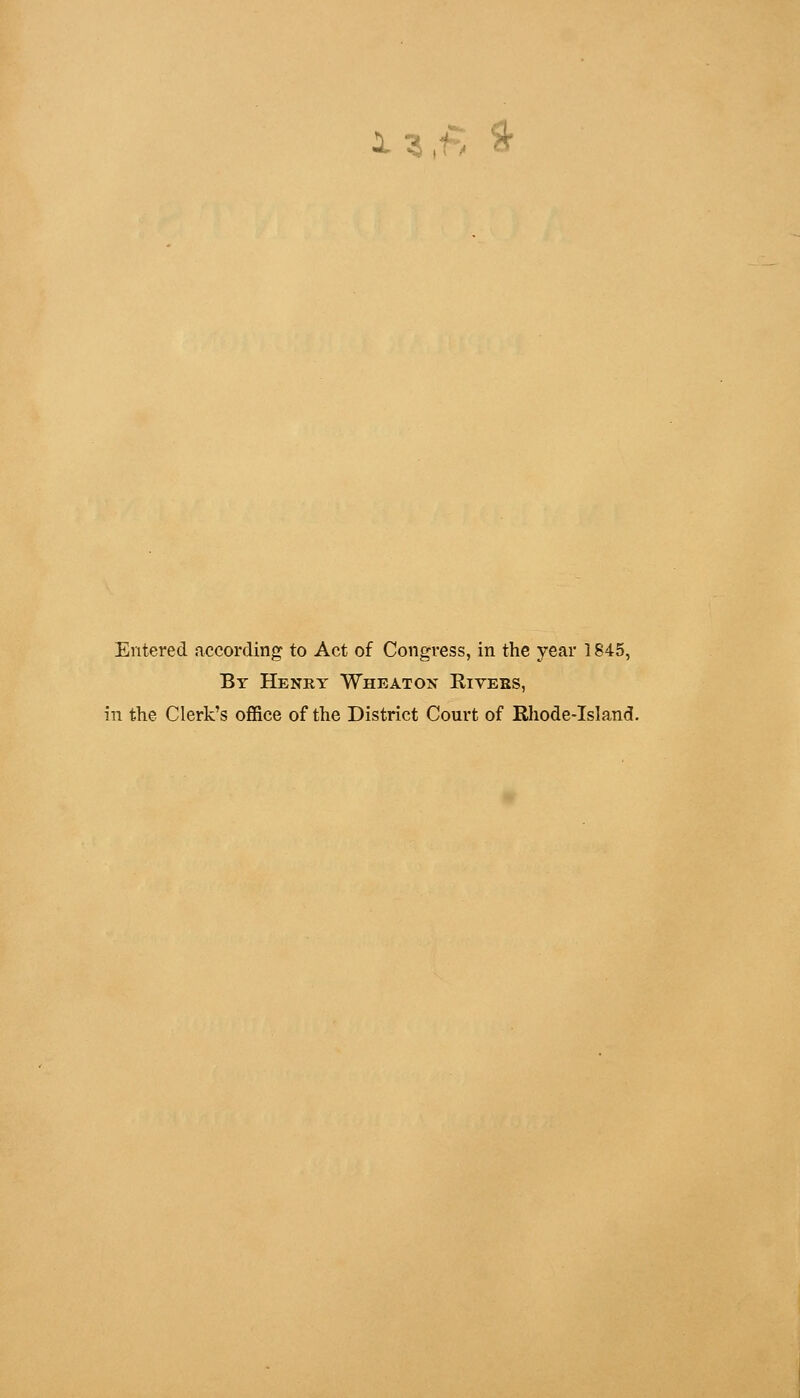 13 ,f> * Entered according to Act of Congress, in the year 1845, By Henry Wheat on Rivebs, in the Clerk's office of the District Court of Rhode-Island.
