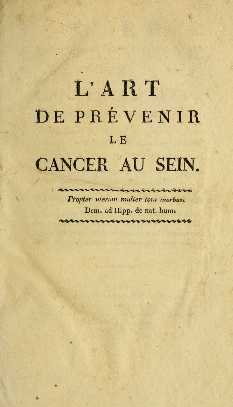 L ART DE PRÉVENIR LE CANCER AU SEIN. Ptopter uterum mulier tota rnorbus*. Dem. ad Hipp. de ïiat. hùm<