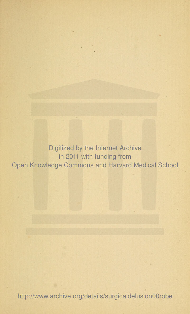 Digitized by the Internet Archive in 2011 with funding from Open Knowledge Commons and Harvard Medical School http://www.archive.org/details/surgicaldelusionOOrobe