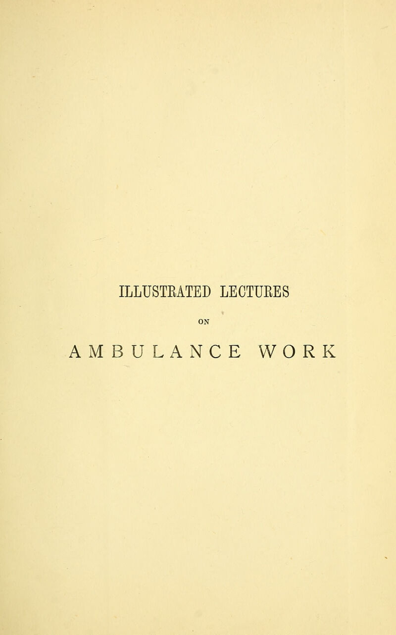 ILLUSTRATED LECTUEES ON AMBULANCE WORK