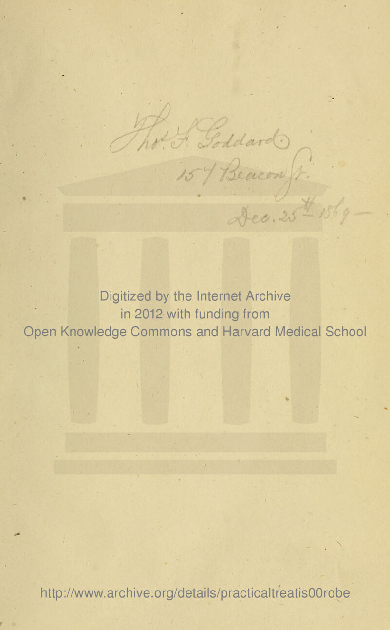 Digitized by the Internet Archive in 2012 with funding from Open Knowledge Commons and Harvard Medical School http://www.archive.org/details/practicaltreatisOOrobe