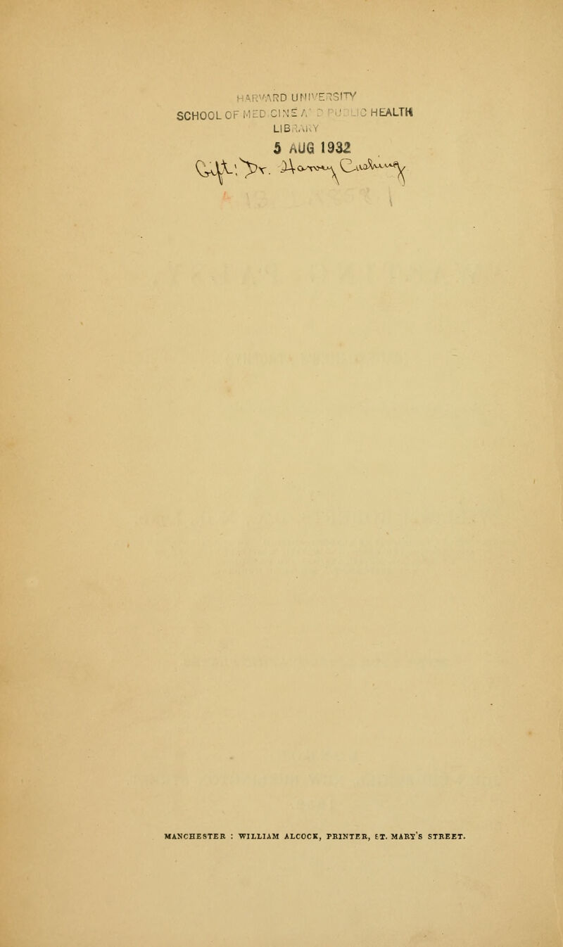 SCHOOL OF MCD.CINE A' ? PUBLIC HEALTH LIBRARY 5 AUG 1932 C^V:> MANCHESTER : WILLIAM ALCOCK, PRINTER, £T. MART S STREET.