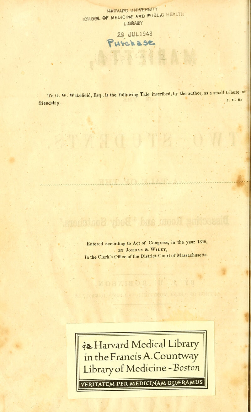 HARVARD UNWERSn> ,cHQet ©F MEDICN£ AND PUBLIC HEALT LIBRAJLY 29 JUL 1948 To G. W. Wakefield, Esq., is the following Tale inscribed, by the author, as a small tribute of friendship. Entered according to Act of Congress, in the year 1846, by Jordan & Wiley, In the Clerk's Office of the District Court of Massachusetts. ^Harvard Medical Library in the Francis A. Countway Library of Medicine -Boston \itfftftUmMMMWSMMdMMM