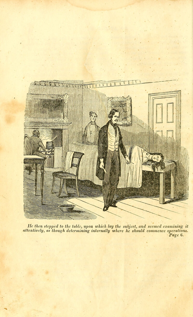 He then stepped to the table^ upon which lay the subject, and seemed examining it attentively, as though determining internally where he should commence operations. Pa°e 6.