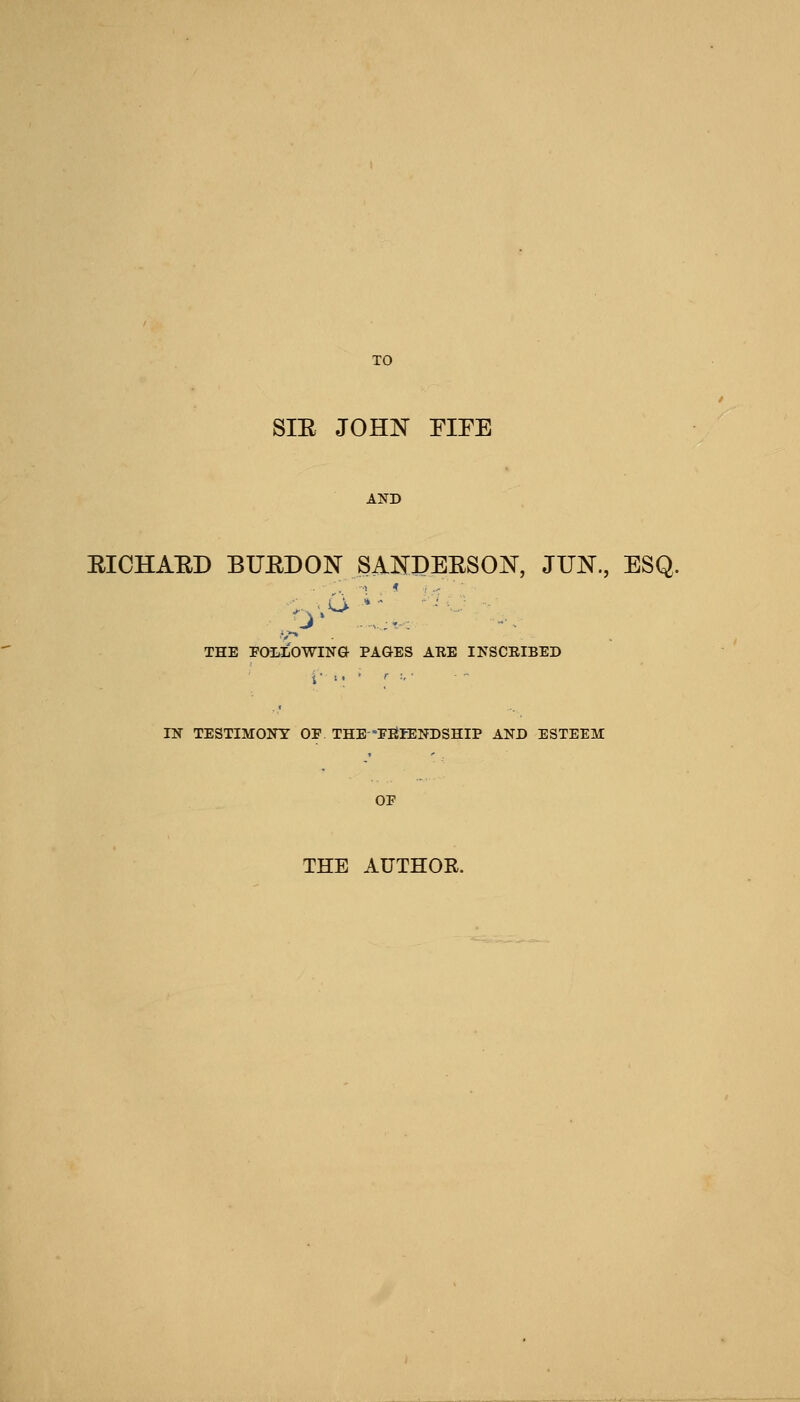 SIE JOHN FIFE EICHAED BUEDON SANDEESON, JUN., ESQ. THE FOLLOWING PAGES ARE INSCRIBED IN TESTIMONY OP THE-PfllENDSHIP AND ESTEEM THE AUTHOR.