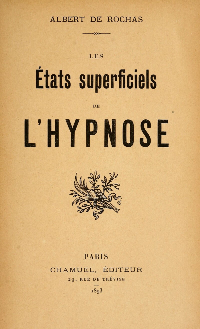 ALBERT DE ROCHAS -404- LES Etats superficiels DE L'HYPNOSE PARIS CHAMUEL, ÉDITEUR ag, RUE DE TRÉVISE 1893