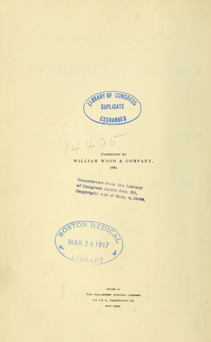 Copyright by WILLIAM WOOD & COMPANY, 1896. •^ congress SS;:^^^^-'^ PRE88 OF THE PUBU8HER8' PRINTING COMPANY 132-136 W. FOURTEENTH ST. NEW YORK.