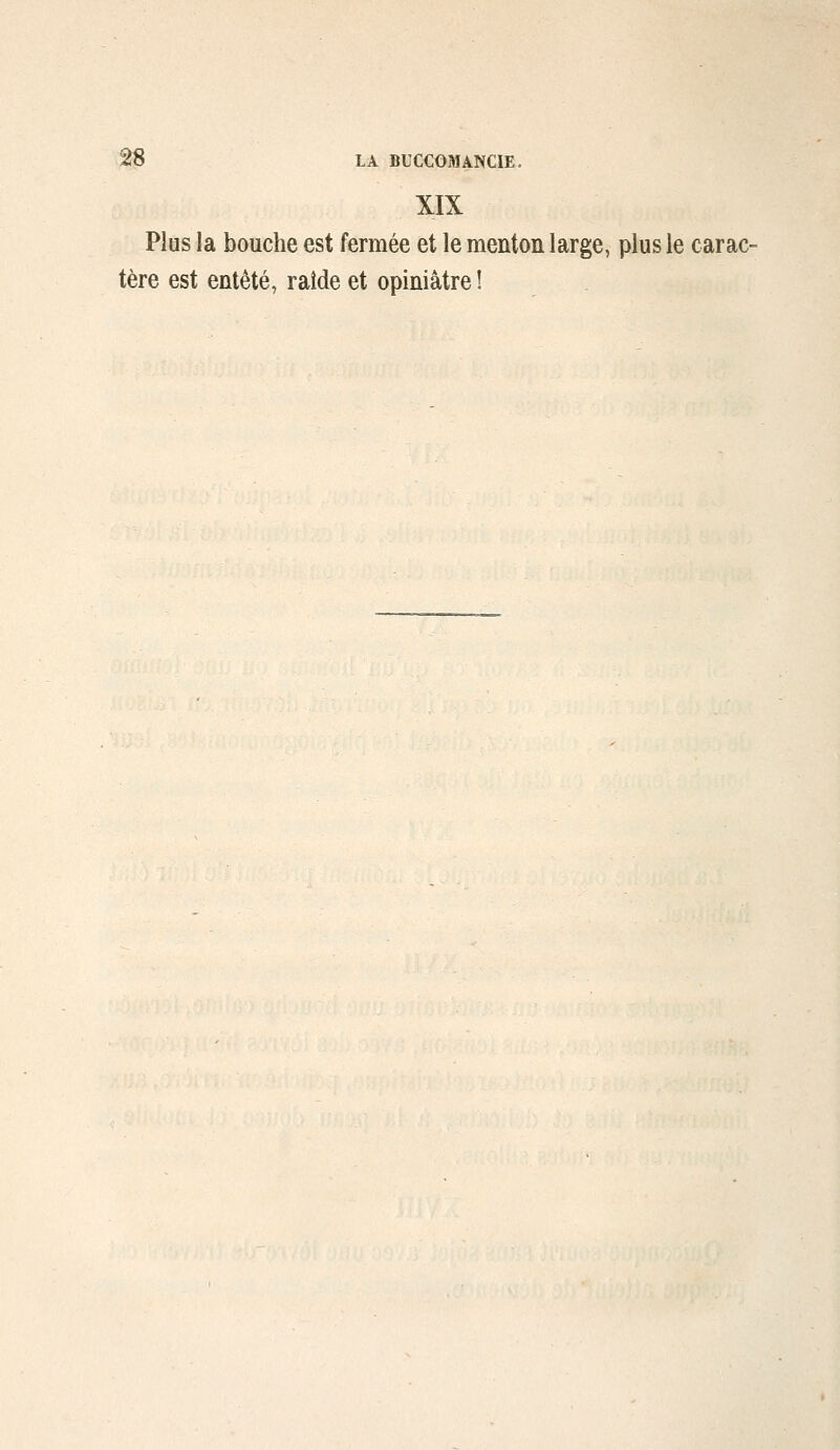 XIX j Plus la bouche est fermée et le menton large, plus le carac- I tère est entêté, raîde et opiniâtre !