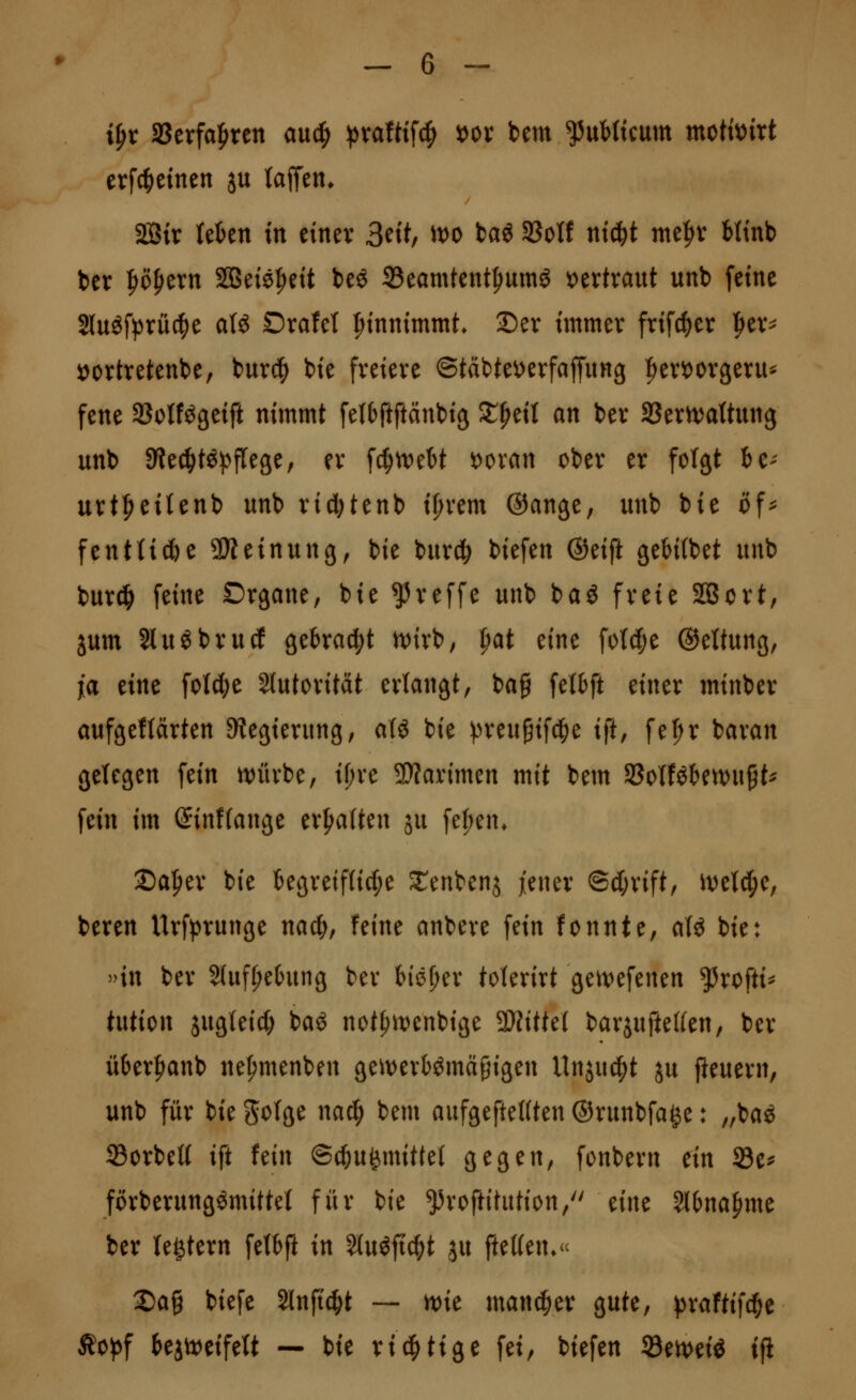i^x aSerfa|>ren a\xd) pxaiti\^ t)or bem ^uMtcum mctoirt erfc^einen ju lafTen* 2Bir Uhtn in einev 3eit, it)0 baö 3SoIf nt^t me^v Mtnb ber ^ö^ern 25Beiö^ett beö Seamtent|iumö t)ertraut unb feine Sluöfprüc^e afö Drafet Einnimmt» 2)er tmmev fnfc^cr l^ev^ ^ortretenbe, burc^ bte freiere ©täbte^DerfaffuHg ^er^orgeriu fene Sßotf^geift nimmt fetfeftftänbig X^til an ber aSerivattung unb 9tec^t^):>f[ege, er fc^n^ett wxan ober er folgt be-- urt^eitenb unb rid^tenb if^rem ©ange, unb bie öf^ fentU^e aJteinung^ bie burc^ biefen ©eift geMtbet unb burd^ feine Drgane, bie ?5reffe unb bag freie 2Bort, jum Sluöbrucf gekad^t n)irb; ^at tm fotcf;e ©ettung, ia eine foId()e Slutoritat erlangt, ba§ fetbft einer minber aufgegärten 9^egierung, aU bie ^>reu§ifd^e i\t, fefir baran gelegen fein n)ürbe, U)xt 9}farimen mit bem 9So(fökn)u5t' fein im (5inf(ange er|>a(ten ju fe^en* 2)a|ier bie begreifliche J^enbenj jiener @4)rift, ive^e, beren Urfprunge nac^, feine anbere fein fonnte, aU bie: »in ber 5(uf^e6ung ber bieljer toterirt geivefenen ^^rofti^ tutiott jugteicf; baö notf)n)cnbige WtUl barjufteKen, ber üter^anb ne^menben geiverbömäfjigen Unju^t ju jJeuern, unb für bie golge naä) bem aufgeftettten ©runbfa^e: „ba^ 25orbeH i{t hin ©c^u^mittet gegen, fonbern ein S8e^ förberungömittet für bie ^roftitution, eine 5l&na^me ber Testern fetbft in 2luöfirf;t ju fteWen.« 2)ag biefe Slnfic^t — n)ie mancher gute, ^raftifd^e i?o^f bejtt)eifeU — bie richtige fei, biefen ^mäi ifi